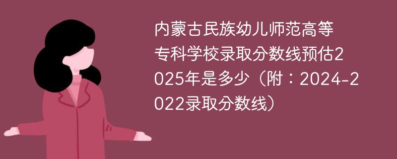 内蒙古民族幼儿师范高等专科学校录取分数线预估2025年是多少（附：2024-2022录取分数线）