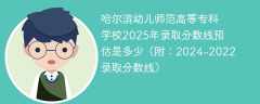 哈尔滨幼儿师范高等专科学校2025年录取分数线预估是多少（附：2024-2022录取分数线）