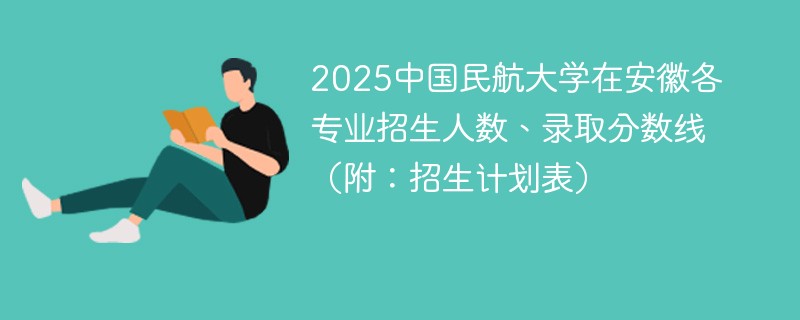 2025中国民航大学在安徽各专业招生人数、录取分数线（附：招生计划表）