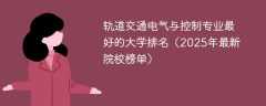 轨道交通电气与控制专业最好的大学排名（2025年最新院校榜单）