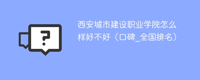 西安城市建设职业学院怎么样好不好（口碑_全国排名）