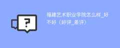 福建艺术职业学院怎么样_好不好（好评_差评）
