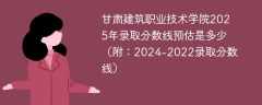 甘肃建筑职业技术学院2025年录取分数线预估是多少（附：2024-2022录取分数线）