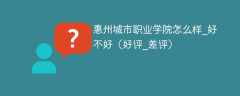 惠州城市职业学院怎么样_好不好（好评_差评）