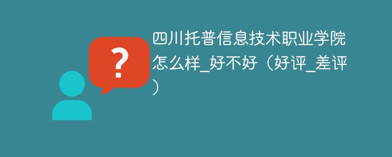 四川托普信息技术职业学院怎么样_好不好（好评_差评）