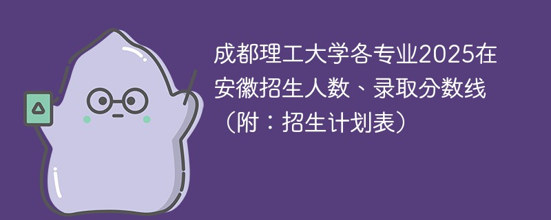 成都理工大学各专业2025在安徽招生人数、录取分数线（附：招生计划表）