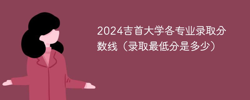 2024吉首大学各专业录取分数线（录取最低分是多少）