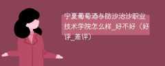 宁夏葡萄酒与防沙治沙职业技术学院怎么样_好不好（好评_差评）