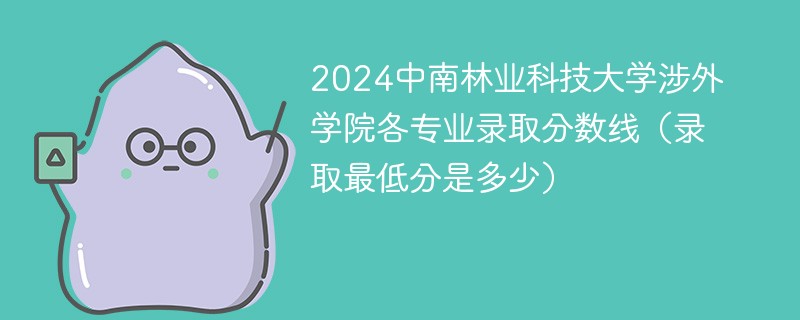2024中南林业科技大学涉外学院各专业录取分数线（录取最低分是多少）