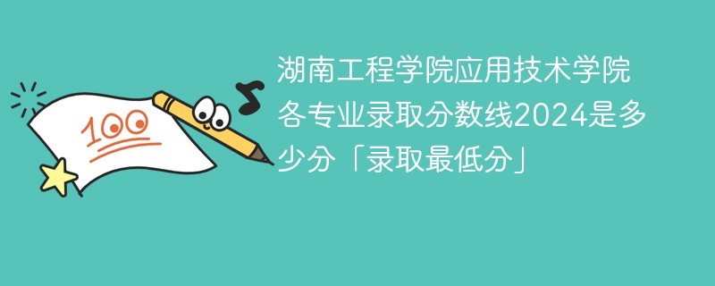 湖南工程学院应用技术学院各专业录取分数线2024是多少分「录取最低分」