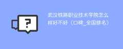 武汉铁路职业技术学院怎么样好不好（口碑_全国排名）