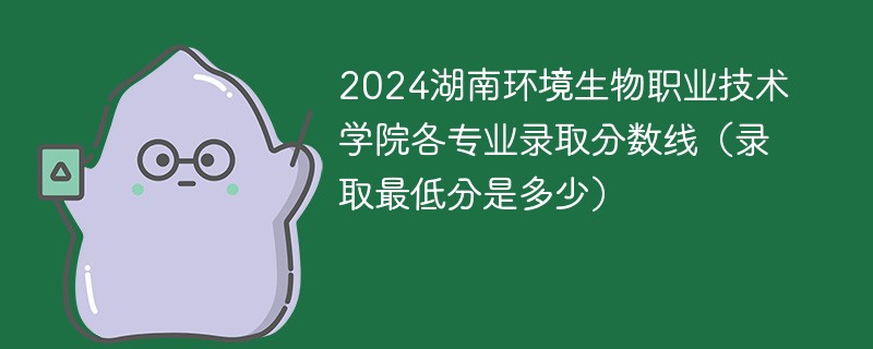 2024湖南环境生物职业技术学院各专业录取分数线（录取最低分是多少）