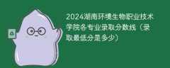 2024湖南环境生物职业技术学院各专业录取分数线（录取最低分是多少）