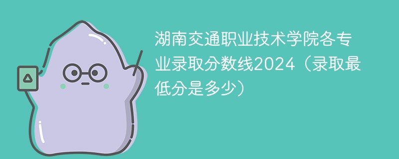 湖南交通职业技术学院各专业录取分数线2024（录取最低分是多少）
