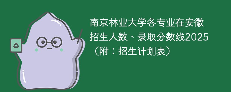 南京林业大学各专业在安徽招生人数、录取分数线2025（附：招生计划表）
