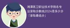 湘潭医卫职业技术学院各专业录取分数线2024是多少分「录取最低分」