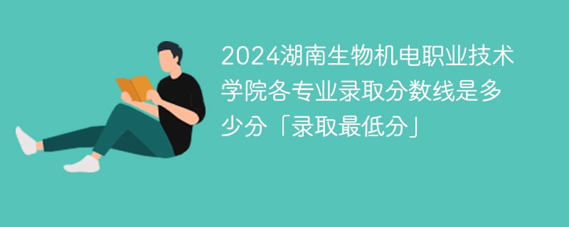 2024湖南生物机电职业技术学院各专业录取分数线是多少分「录取最低分」