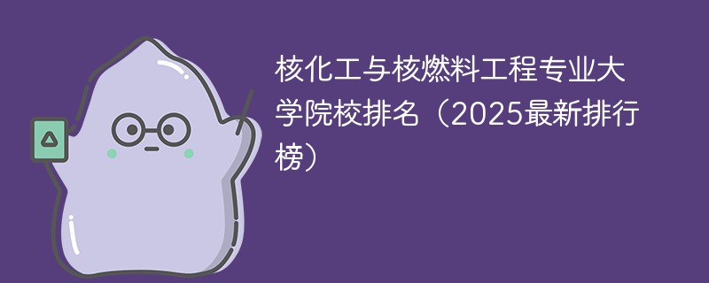 核化工与核燃料工程专业大学院校排名（2025最新排行榜）