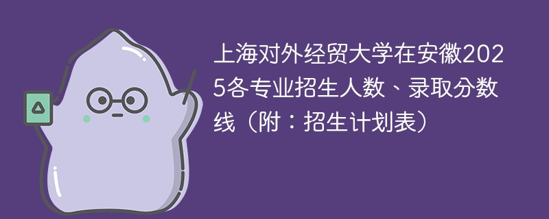 上海对外经贸大学在安徽2025各专业招生人数、录取分数线（附：招生计划表）