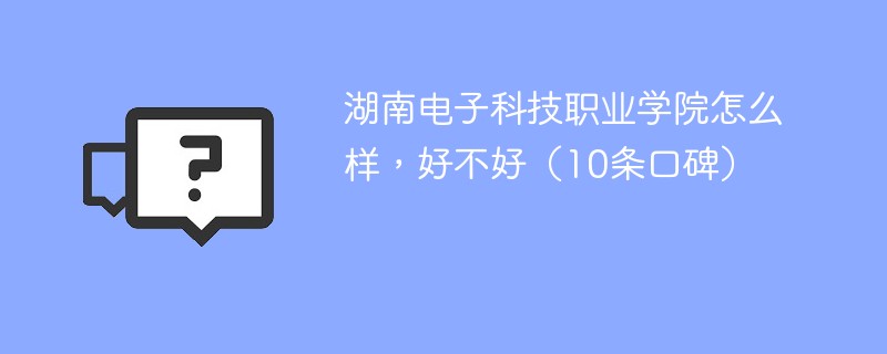 湖南电子科技职业学院怎么样，好不好（10条口碑）