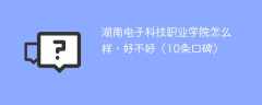 湖南电子科技职业学院怎么样，好不好（10条口碑）