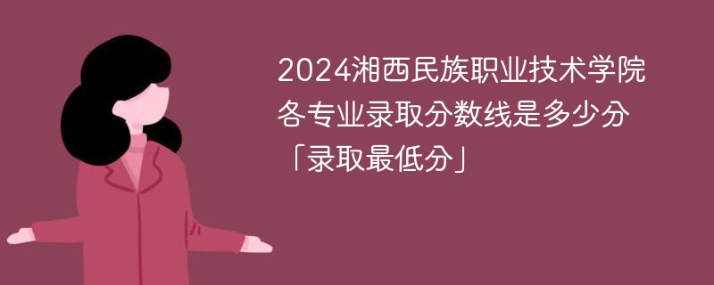 2024湘西民族职业技术学院各专业录取分数线是多少分「录取最低分」