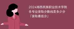 2024湘西民族职业技术学院各专业录取分数线是多少分「录取最低分」