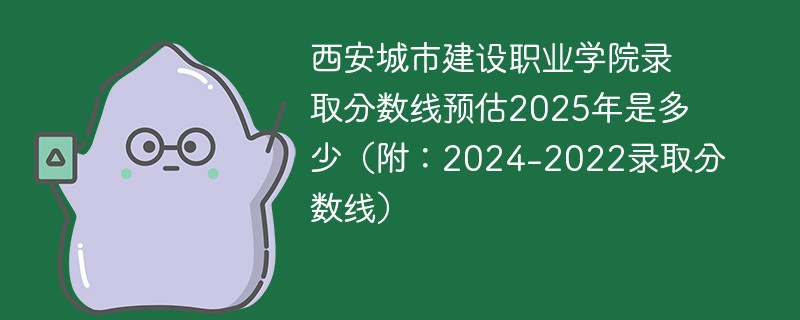 西安城市建设职业学院录取分数线预估2025年是多少（附：2024-2022录取分数线）