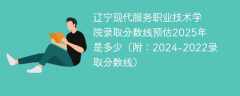 辽宁现代服务职业技术学院录取分数线预估2025年是多少（附：2024-2022录取分数线）