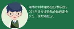 湖南水利水电职业技术学院2024年各专业录取分数线是多少分「录取最低分」