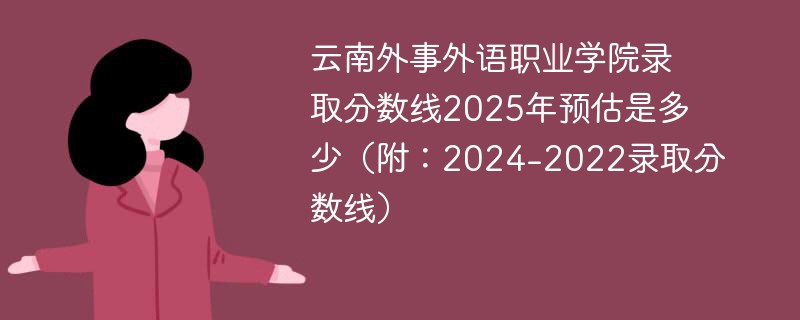 云南外事外语职业学院录取分数线2025年预估是多少（附：2024-2022录取分数线）