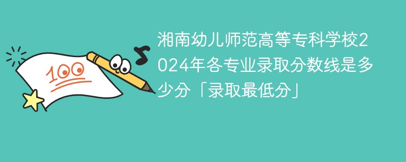 湘南幼儿师范高等专科学校2024年各专业录取分数线是多少分「录取最低分」
