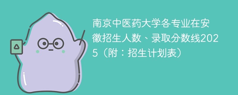 南京中医药大学各专业在安徽招生人数、录取分数线2025（附：招生计划表）