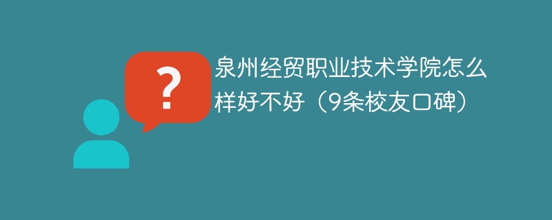 泉州经贸职业技术学院怎么样好不好（9条校友口碑）