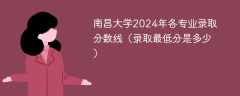 南昌大学2024年各专业录取分数线（录取最低分是多少）