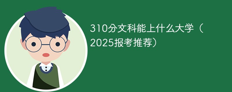 310分文科能上什么大学（2025报考推荐）