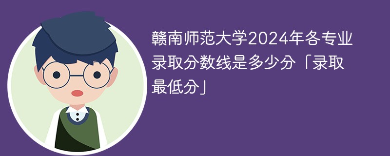 赣南师范大学2024年各专业录取分数线是多少分「录取最低分」