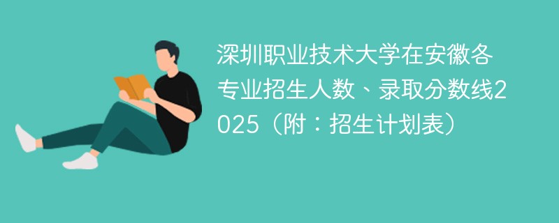 深圳职业技术大学在安徽各专业招生人数、录取分数线2025（附：招生计划表）