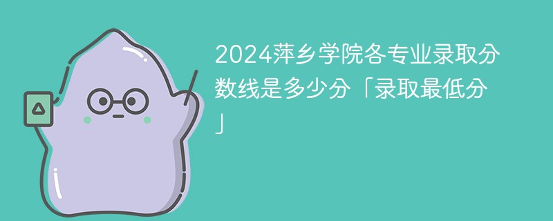 2024萍乡学院各专业录取分数线是多少分「录取最低分」