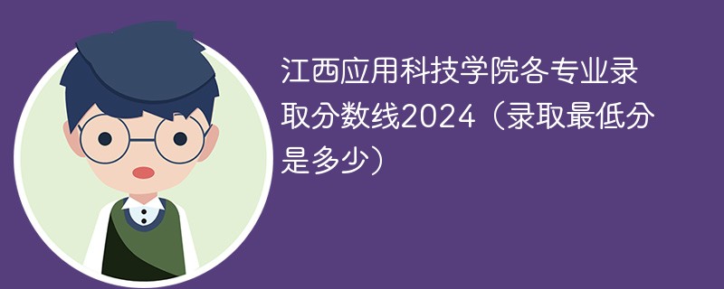 江西应用科技学院各专业录取分数线2024（录取最低分是多少）