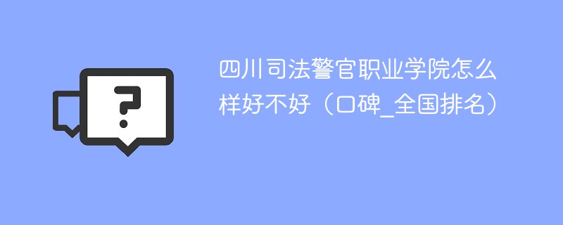 四川司法警官职业学院怎么样好不好（口碑_全国排名）