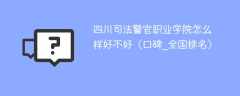 四川司法警官职业学院怎么样好不好（口碑_全国排名）