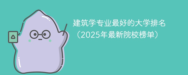 建筑学专业最好的大学排名（2025年最新院校榜单）