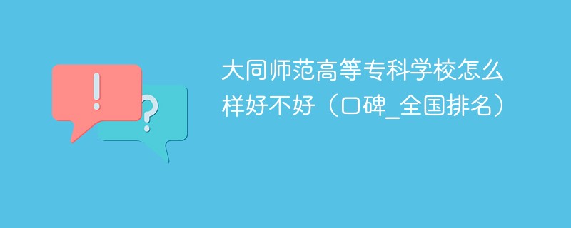 大同师范高等专科学校怎么样好不好（口碑_全国排名）