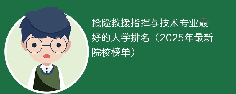 抢险救援指挥与技术专业最好的大学排名（2025年最新院校榜单）