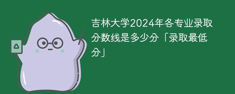 吉林大学2024年各专业录取分数线是多少分「录取最低分」
