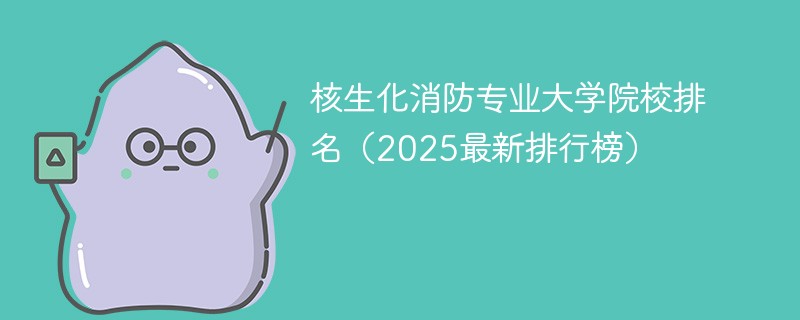 核生化消防专业大学院校排名（2025最新排行榜）