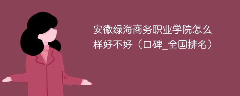 安徽绿海商务职业学院怎么样好不好（口碑_全国排名）