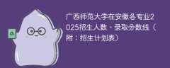 广西师范大学在安徽各专业2025招生人数、录取分数线（附：招生计划表）