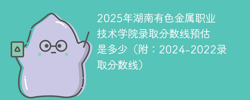 2025年湖南有色金属职业技术学院录取分数线预估是多少（附：2024-2022录取分数线）